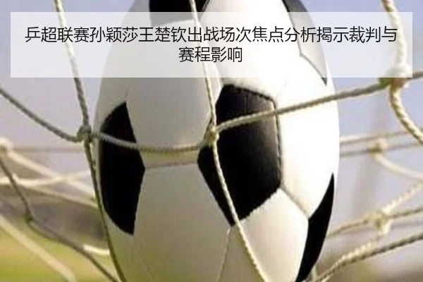 乒超联赛孙颖莎王楚钦出战场次焦点分析揭示裁判与赛程影响