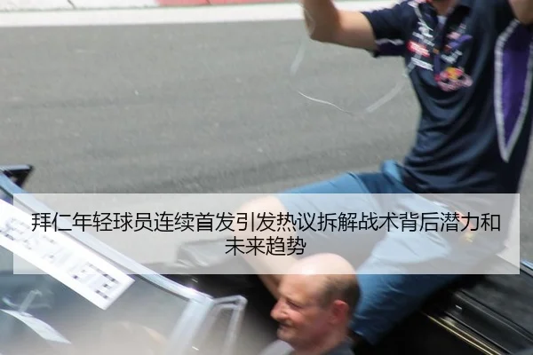 拜仁年轻球员连续首发引发热议拆解战术背后潜力和未来趋势